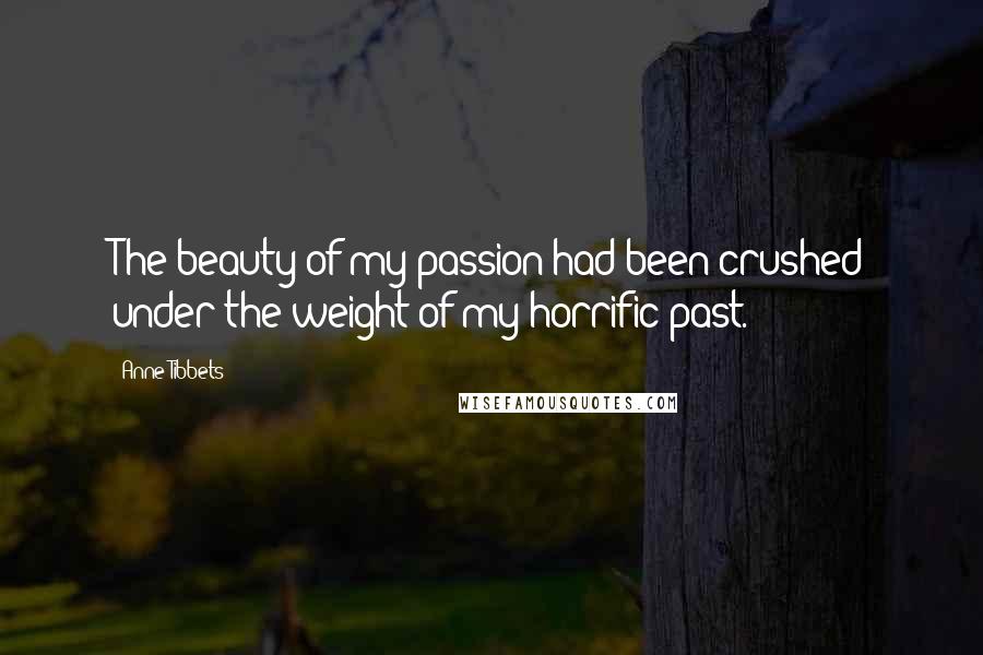 Anne Tibbets quotes: The beauty of my passion had been crushed under the weight of my horrific past.
