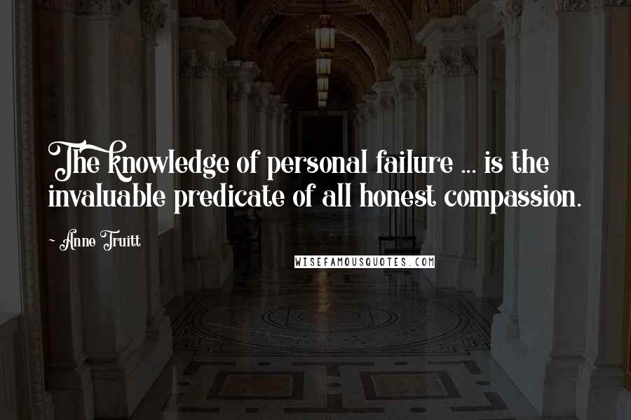 Anne Truitt quotes: The knowledge of personal failure ... is the invaluable predicate of all honest compassion.