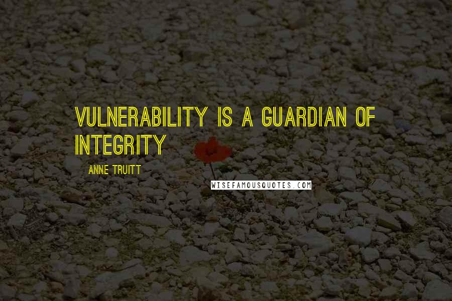 Anne Truitt quotes: vulnerability is a guardian of integrity