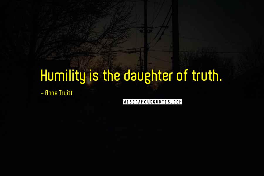 Anne Truitt quotes: Humility is the daughter of truth.