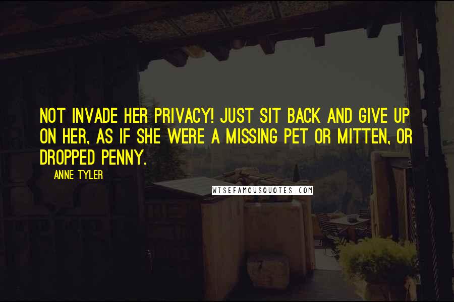 Anne Tyler quotes: Not invade her privacy! Just sit back and give up on her, as if she were a missing pet or mitten, or dropped penny.