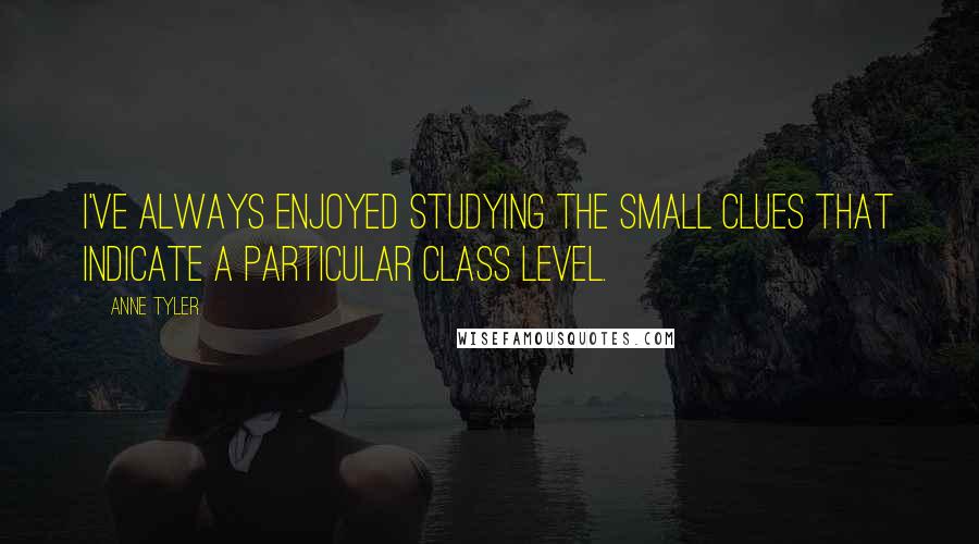 Anne Tyler quotes: I've always enjoyed studying the small clues that indicate a particular class level.