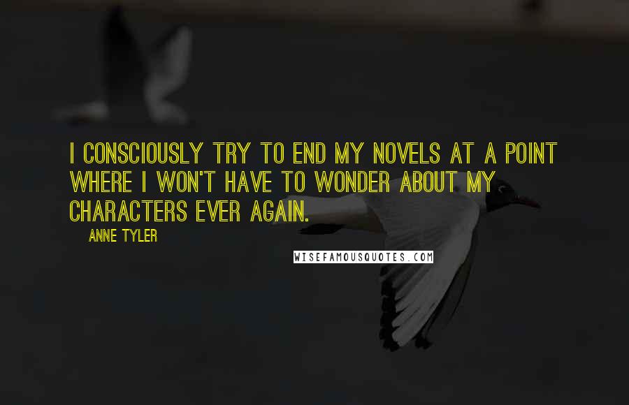 Anne Tyler quotes: I consciously try to end my novels at a point where I won't have to wonder about my characters ever again.