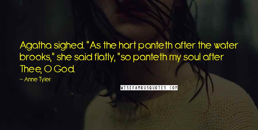 Anne Tyler quotes: Agatha sighed. "As the hart panteth after the water brooks," she said flatly, "so panteth my soul after Thee, O God.