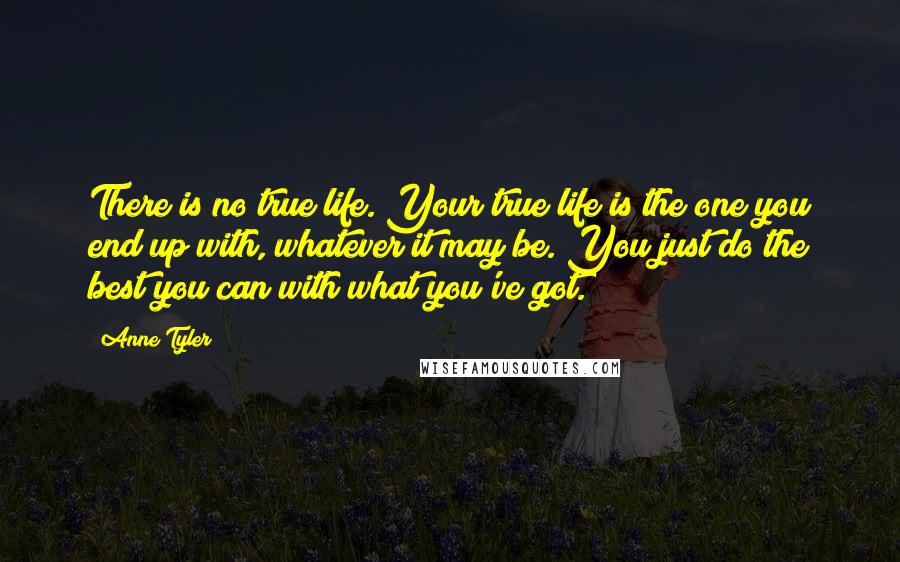 Anne Tyler quotes: There is no true life. Your true life is the one you end up with, whatever it may be. You just do the best you can with what you've got.
