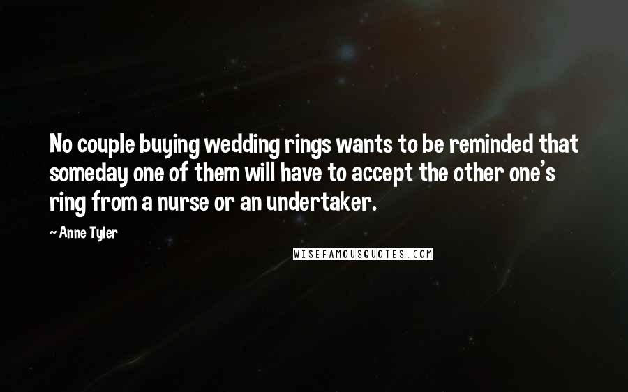Anne Tyler quotes: No couple buying wedding rings wants to be reminded that someday one of them will have to accept the other one's ring from a nurse or an undertaker.