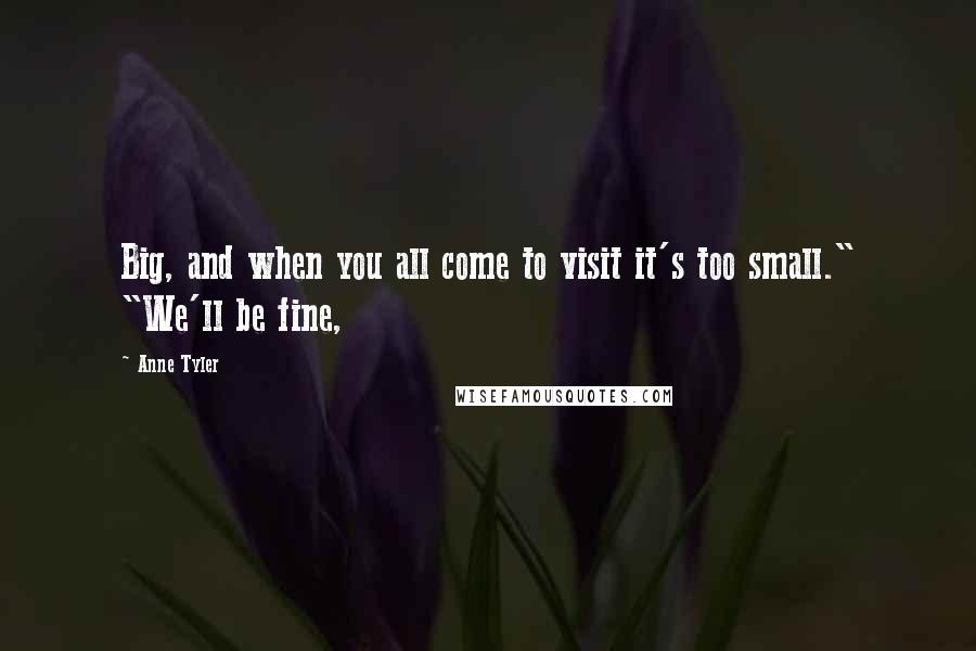 Anne Tyler quotes: Big, and when you all come to visit it's too small." "We'll be fine,