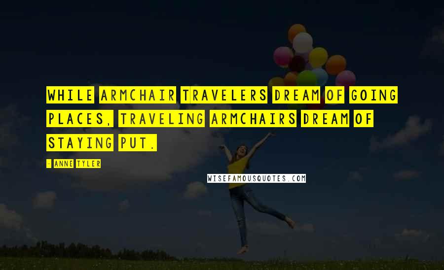 Anne Tyler quotes: While armchair travelers dream of going places, traveling armchairs dream of staying put.