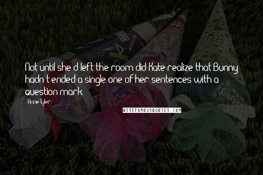 Anne Tyler quotes: Not until she'd left the room did Kate realize that Bunny hadn't ended a single one of her sentences with a question mark.