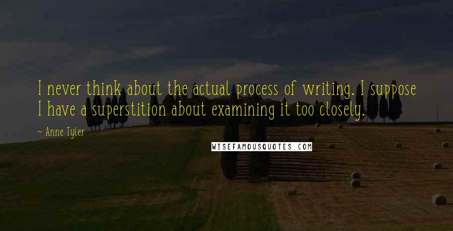 Anne Tyler quotes: I never think about the actual process of writing. I suppose I have a superstition about examining it too closely.