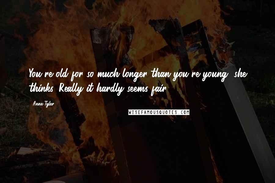 Anne Tyler quotes: You're old for so much longer than you're young, she thinks. Really it hardly seems fair.