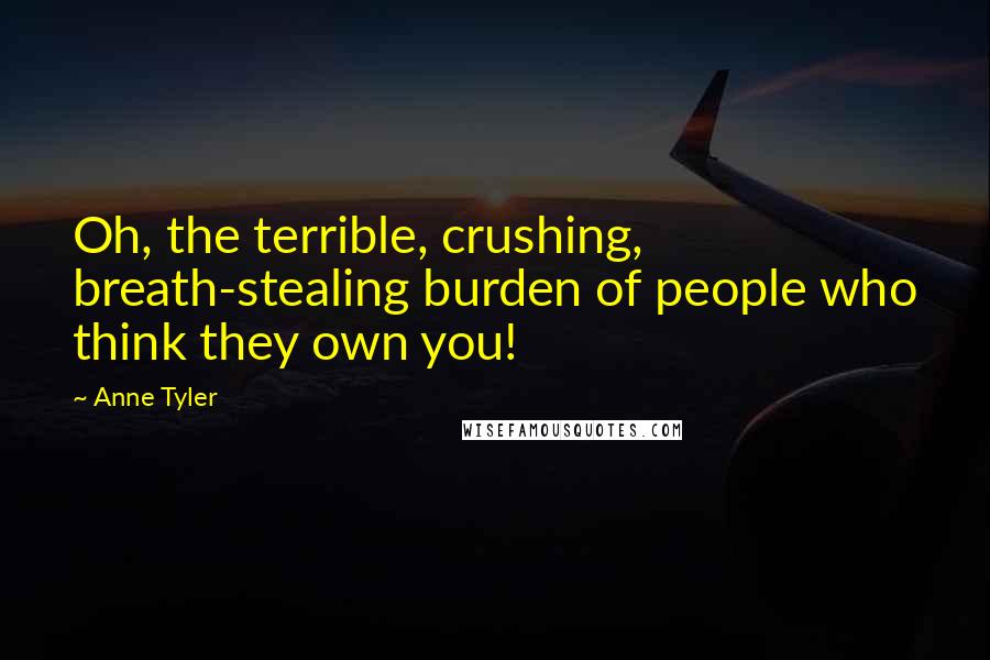 Anne Tyler quotes: Oh, the terrible, crushing, breath-stealing burden of people who think they own you!