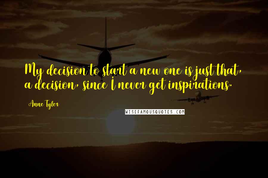 Anne Tyler quotes: My decision to start a new one is just that, a decision, since I never get inspirations.