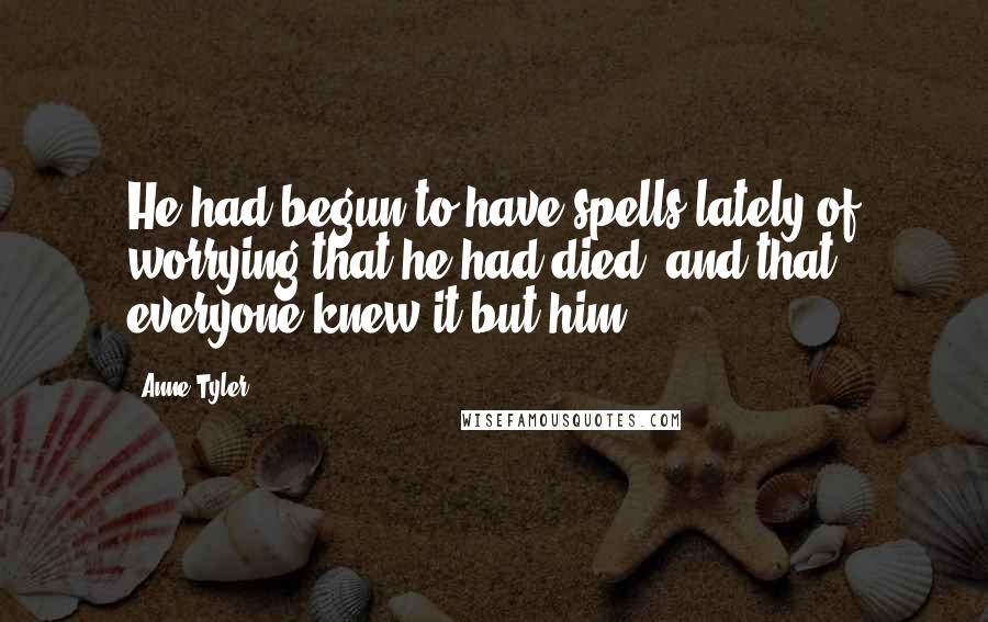 Anne Tyler quotes: He had begun to have spells lately of worrying that he had died, and that everyone knew it but him.