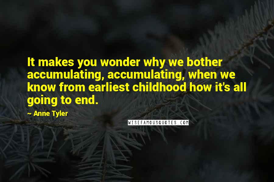 Anne Tyler quotes: It makes you wonder why we bother accumulating, accumulating, when we know from earliest childhood how it's all going to end.