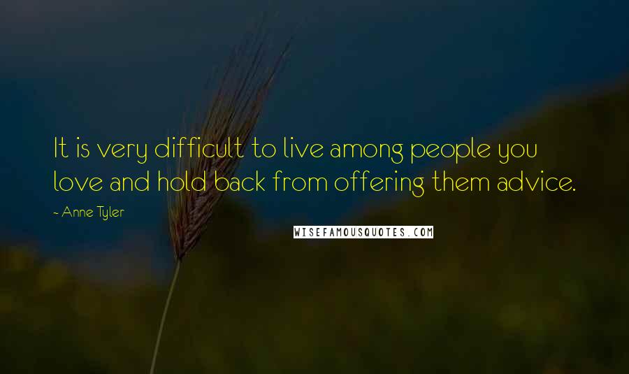Anne Tyler quotes: It is very difficult to live among people you love and hold back from offering them advice.