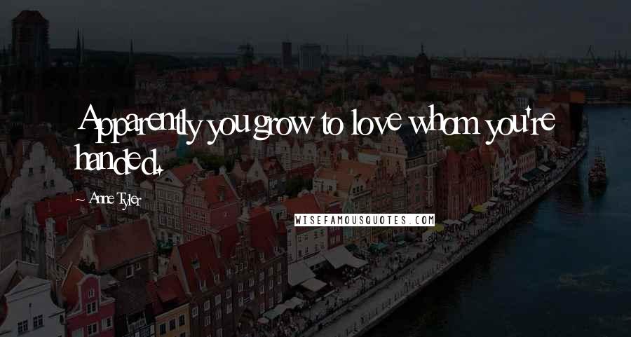 Anne Tyler quotes: Apparently you grow to love whom you're handed.