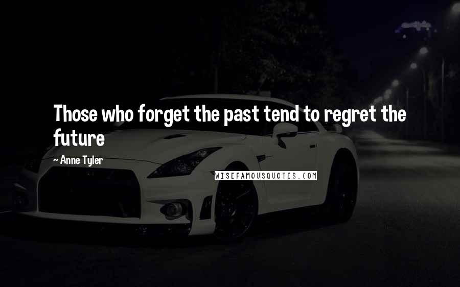 Anne Tyler quotes: Those who forget the past tend to regret the future