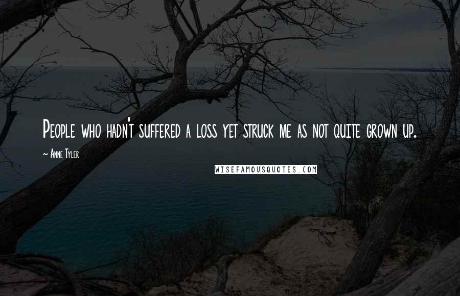 Anne Tyler quotes: People who hadn't suffered a loss yet struck me as not quite grown up.