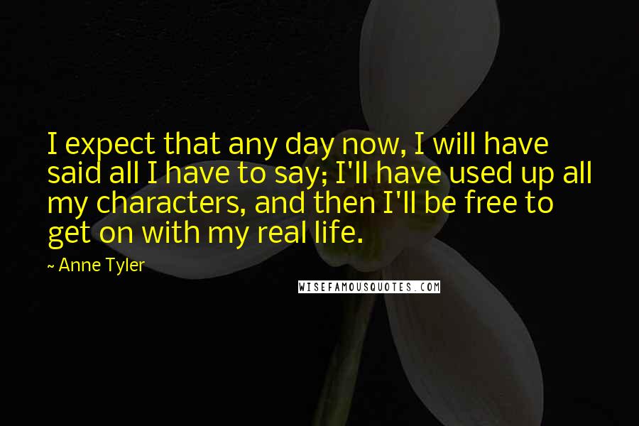 Anne Tyler quotes: I expect that any day now, I will have said all I have to say; I'll have used up all my characters, and then I'll be free to get on