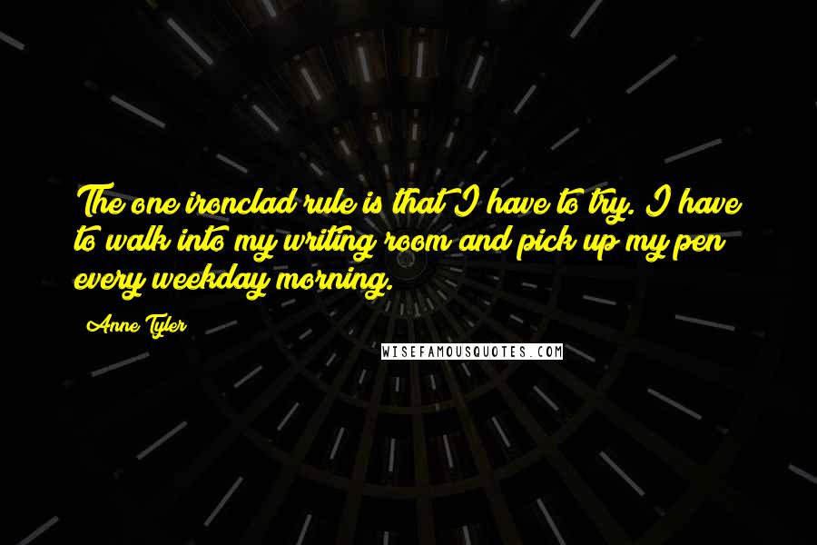 Anne Tyler quotes: The one ironclad rule is that I have to try. I have to walk into my writing room and pick up my pen every weekday morning.