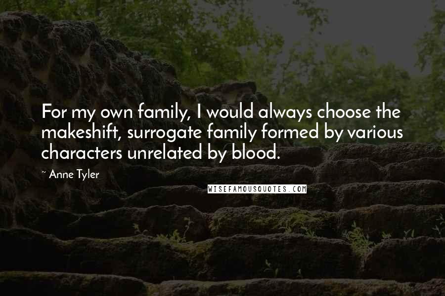 Anne Tyler quotes: For my own family, I would always choose the makeshift, surrogate family formed by various characters unrelated by blood.