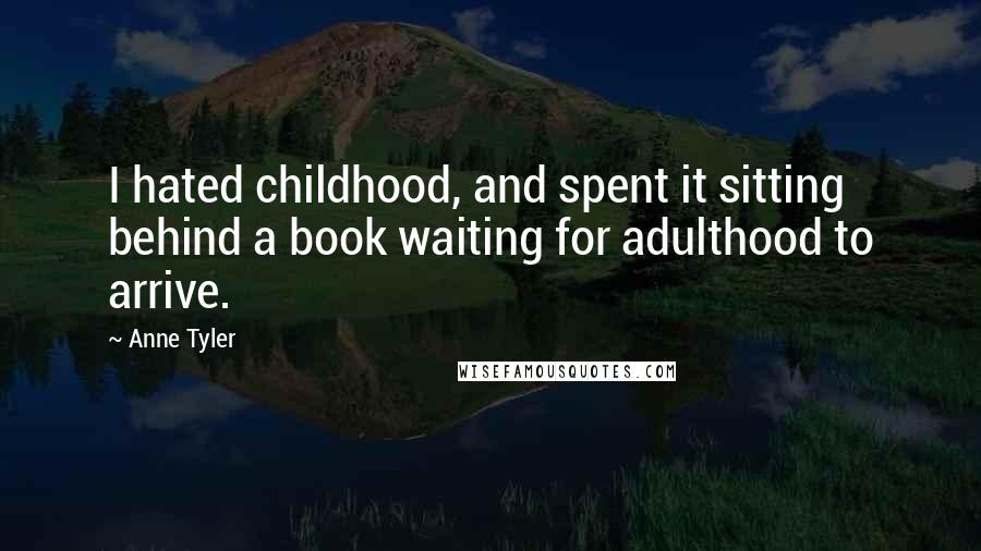 Anne Tyler quotes: I hated childhood, and spent it sitting behind a book waiting for adulthood to arrive.