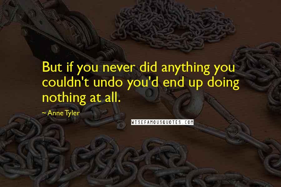 Anne Tyler quotes: But if you never did anything you couldn't undo you'd end up doing nothing at all.