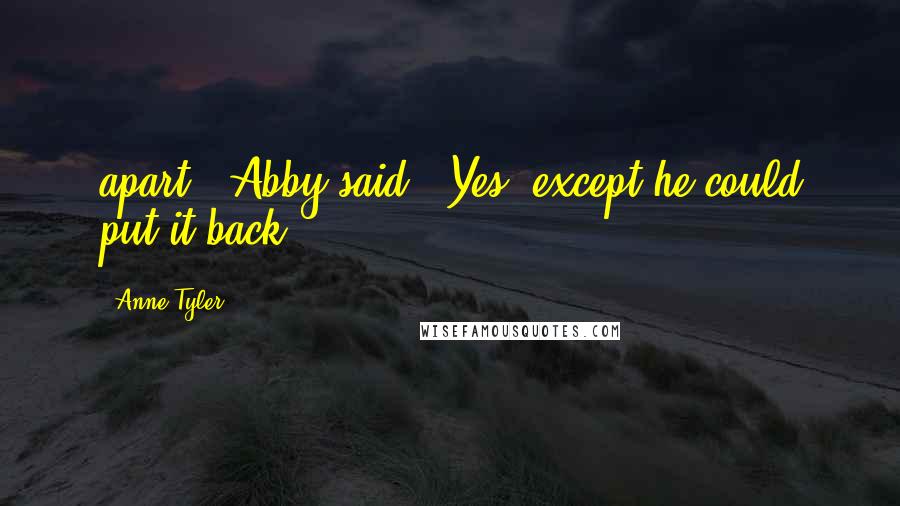 Anne Tyler quotes: apart," Abby said. "Yes, except he could put it back