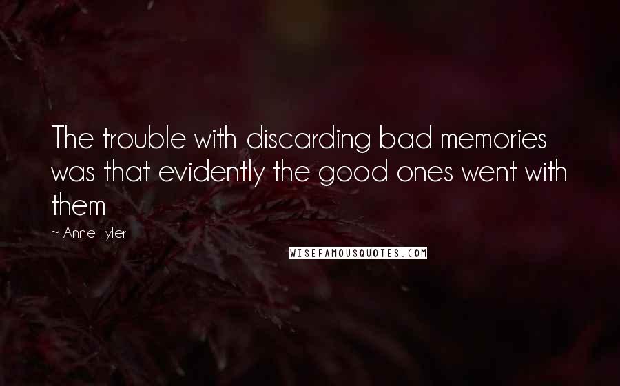 Anne Tyler quotes: The trouble with discarding bad memories was that evidently the good ones went with them