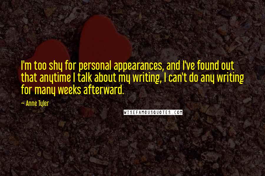 Anne Tyler quotes: I'm too shy for personal appearances, and I've found out that anytime I talk about my writing, I can't do any writing for many weeks afterward.