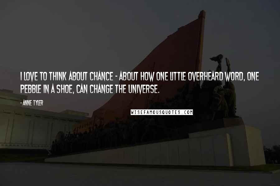 Anne Tyler quotes: I love to think about chance - about how one little overheard word, one pebble in a shoe, can change the universe.