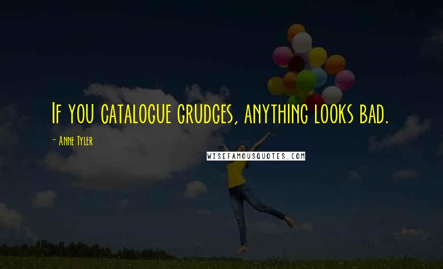 Anne Tyler quotes: If you catalogue grudges, anything looks bad.