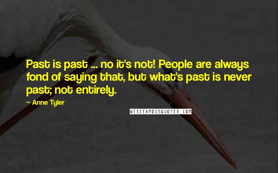 Anne Tyler quotes: Past is past ... no it's not! People are always fond of saying that, but what's past is never past; not entirely.