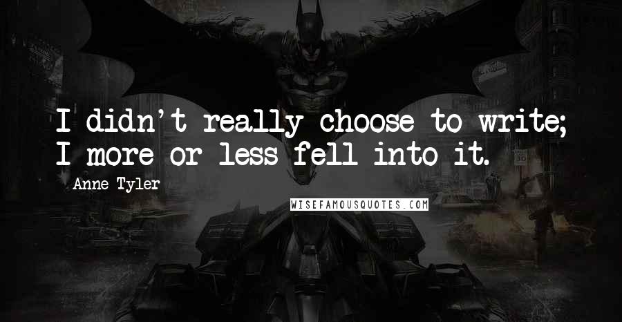 Anne Tyler quotes: I didn't really choose to write; I more or less fell into it.