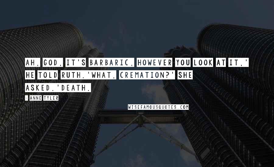 Anne Tyler quotes: Ah, God, it's barbaric, however you look at it,' he told Ruth.'What, cremation?' she asked.'Death.