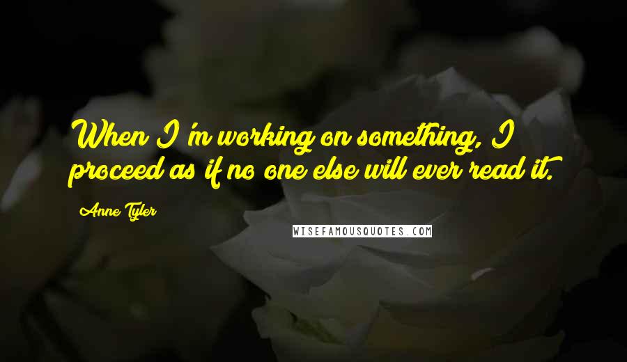 Anne Tyler quotes: When I'm working on something, I proceed as if no one else will ever read it.