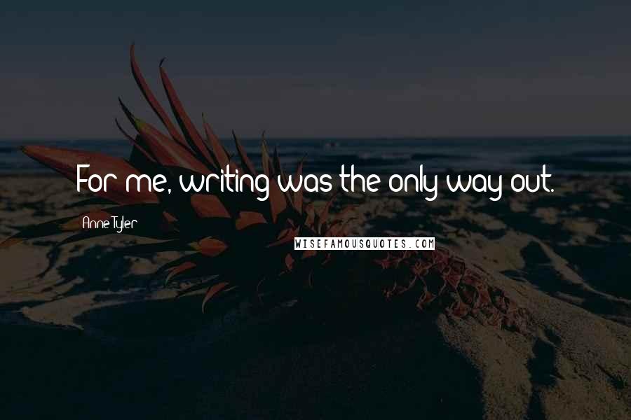 Anne Tyler quotes: For me, writing was the only way out.