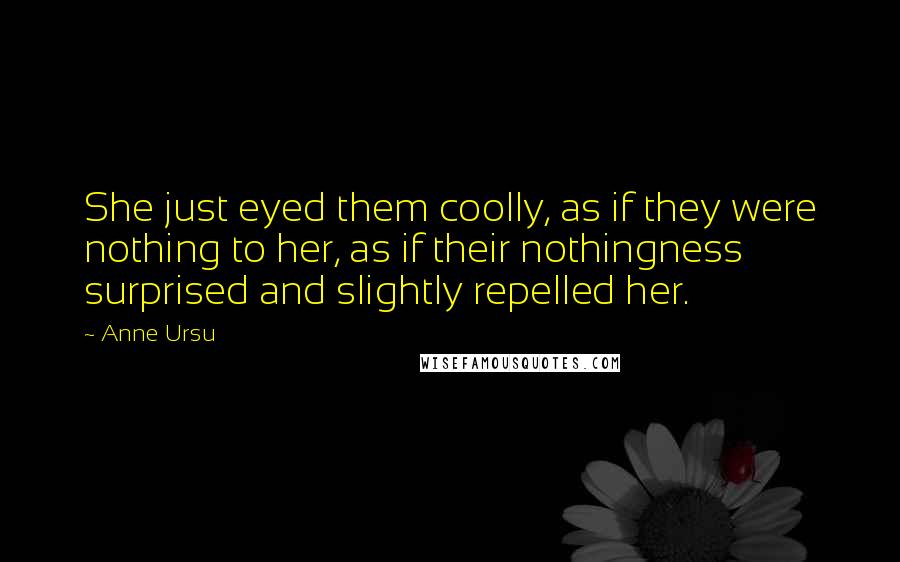 Anne Ursu quotes: She just eyed them coolly, as if they were nothing to her, as if their nothingness surprised and slightly repelled her.