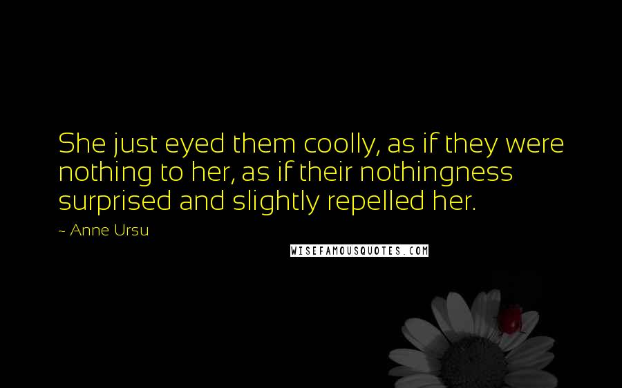 Anne Ursu quotes: She just eyed them coolly, as if they were nothing to her, as if their nothingness surprised and slightly repelled her. Anne Ursu quotes: She just eyed them coolly, as if they were nothing to her, as if their nothingness surprised and slightly repelled her.
