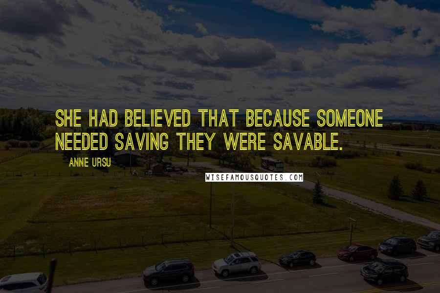 Anne Ursu quotes: She had believed that because someone needed saving they were savable.