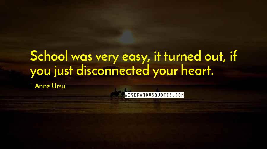 Anne Ursu quotes: School was very easy, it turned out, if you just disconnected your heart.