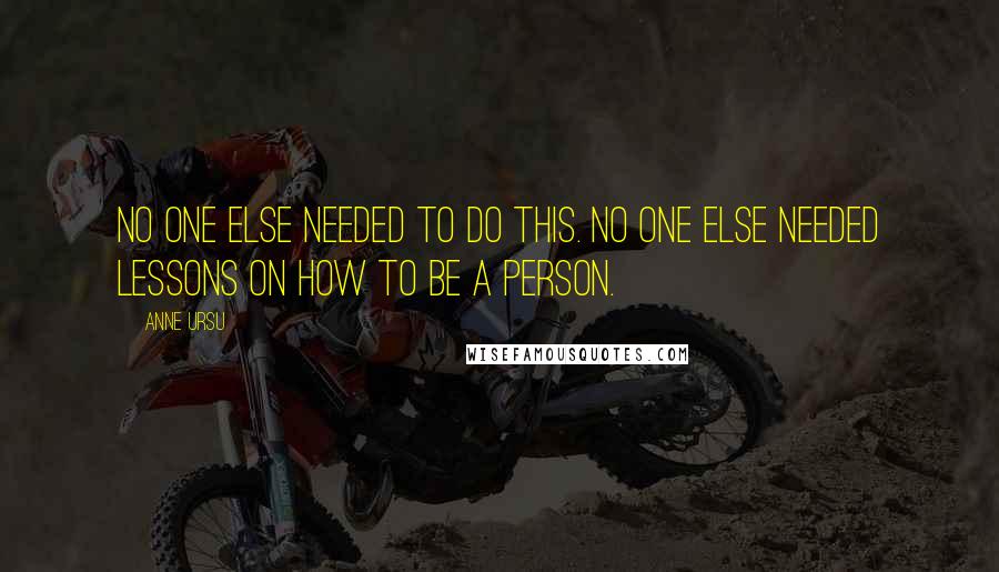 Anne Ursu quotes: No one else needed to do this. No one else needed lessons on how to be a person.