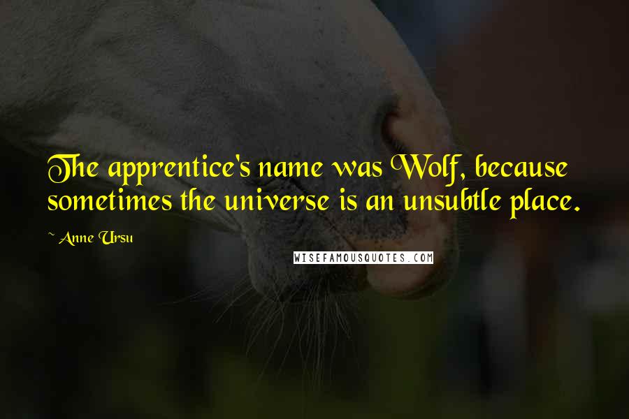 Anne Ursu quotes: The apprentice's name was Wolf, because sometimes the universe is an unsubtle place.