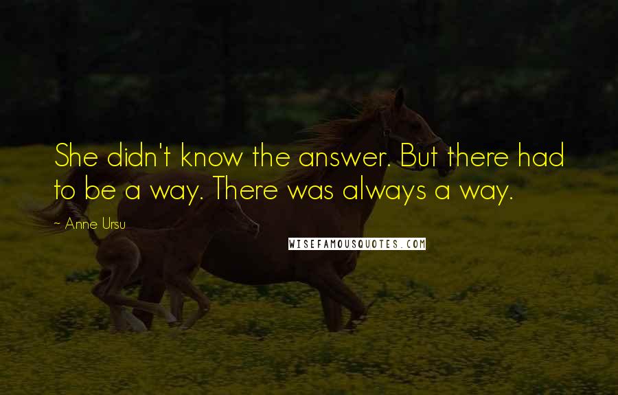 Anne Ursu quotes: She didn't know the answer. But there had to be a way. There was always a way.