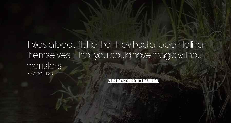 Anne Ursu quotes: It was a beautiful lie that they had all been telling themselves - that you could have magic without monsters.