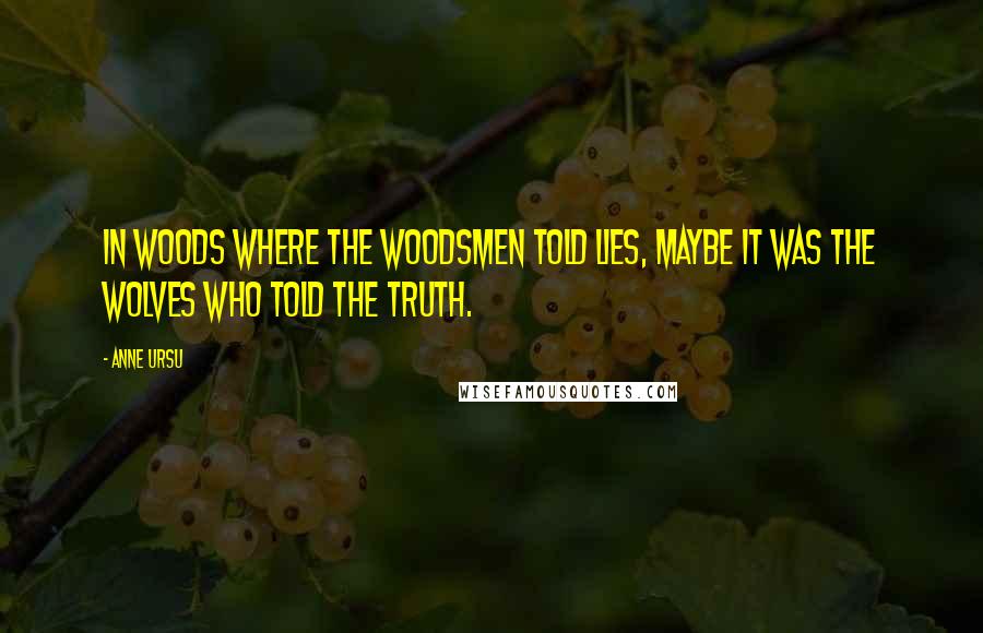 Anne Ursu quotes: In woods where the woodsmen told lies, maybe it was the wolves who told the truth.