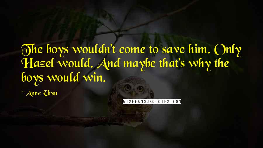 Anne Ursu quotes: The boys wouldn't come to save him. Only Hazel would. And maybe that's why the boys would win.