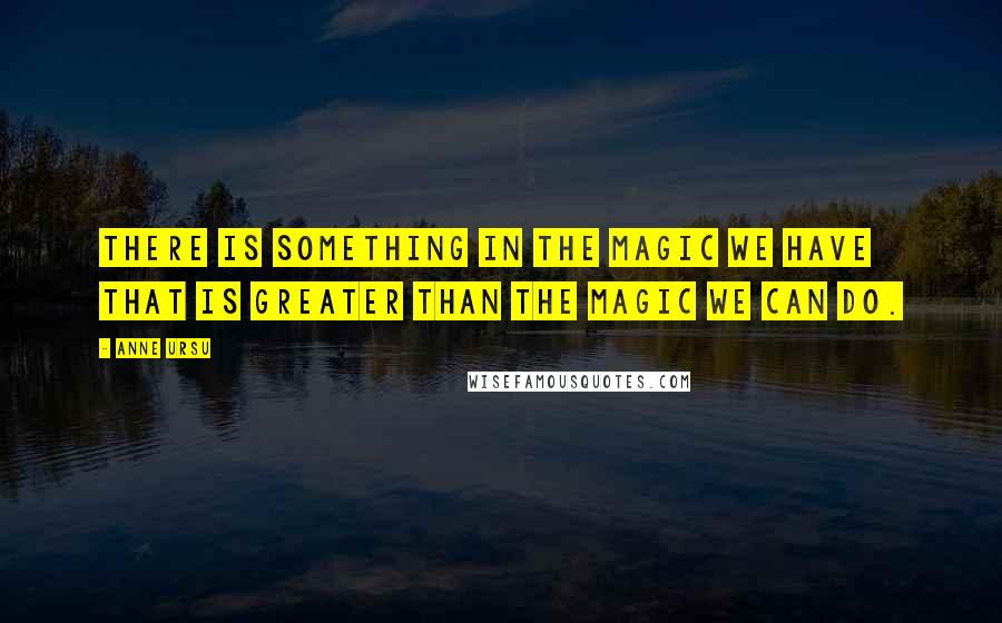 Anne Ursu quotes: There is something in the magic we have that is greater than the magic we can do.