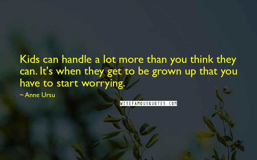 Anne Ursu quotes: Kids can handle a lot more than you think they can. It's when they get to be grown up that you have to start worrying.